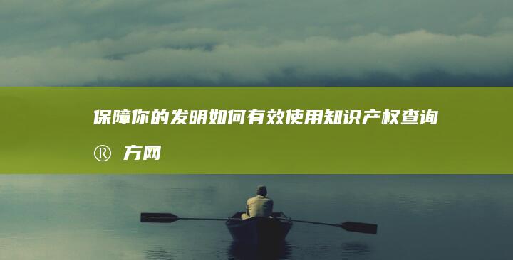 保障你的发明：如何有效使用知识产权查询官方网站