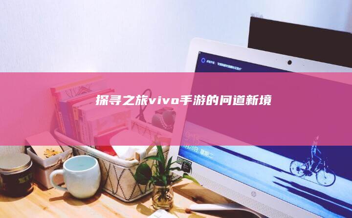 探寻之旅：vivo手游的问道新境